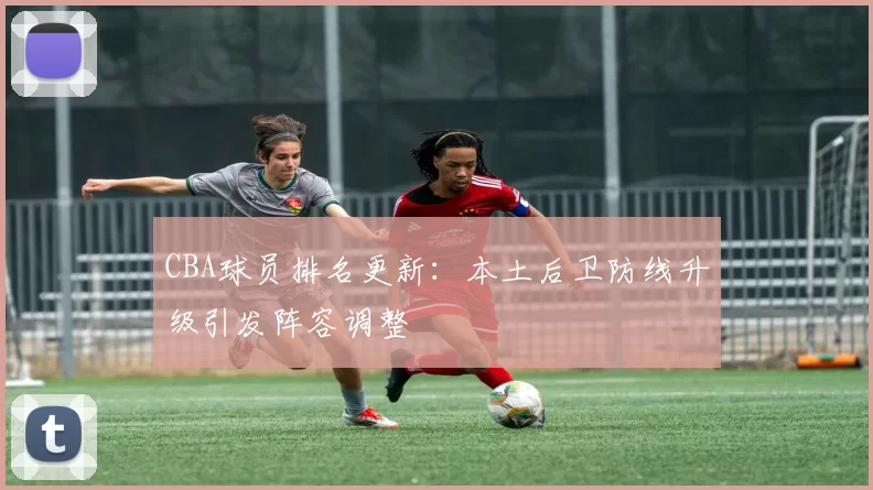 CBA球员排名更新：本土后卫防线升级引发阵容调整