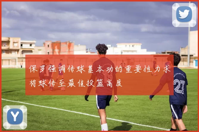 保罗强调传球基本功的重要性力求将球传至最佳投篮高度