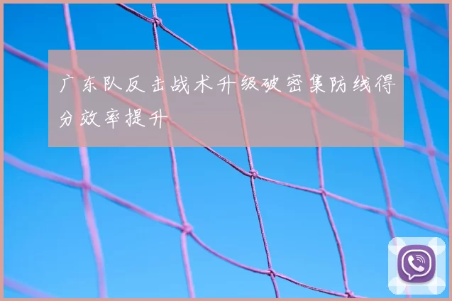 广东队反击战术升级破密集防线得分效率提升