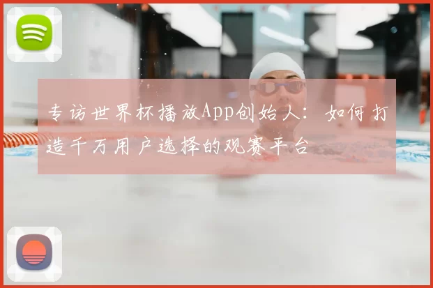 专访世界杯播放App创始人:如何打造千万用户选择的观赛平台