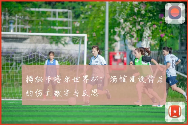 揭秘卡塔尔世界杯:场馆建设背后的伤亡数字与反思