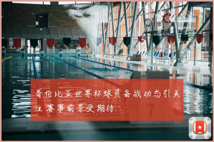 哥伦比亚世界杯球员备战动态引关注 赛事前景受期待