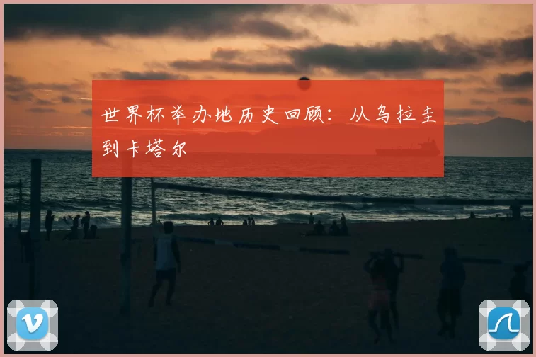 世界杯举办地历史回顾：从乌拉圭到卡塔尔