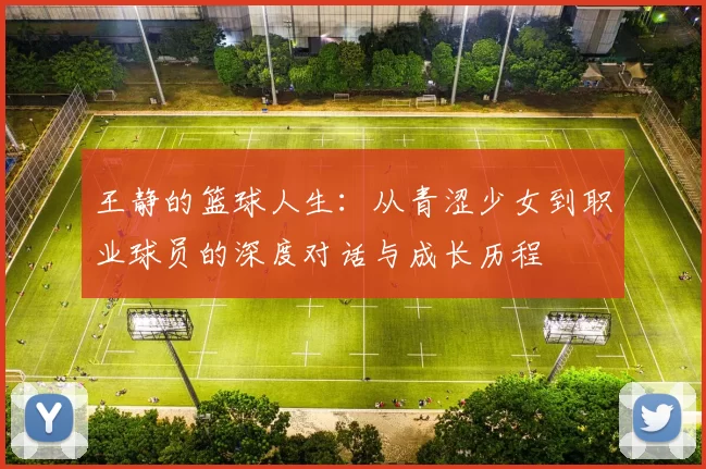 王静的篮球人生:从青涩少女到职业球员的深度对话与成长历程