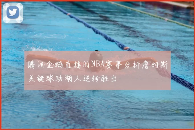 腾讯企鹅直播间NBA赛事分析詹姆斯关键球助湖人逆转胜出