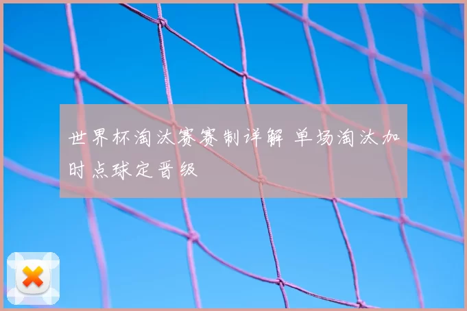 世界杯淘汰赛赛制详解 单场淘汰加时点球定晋级