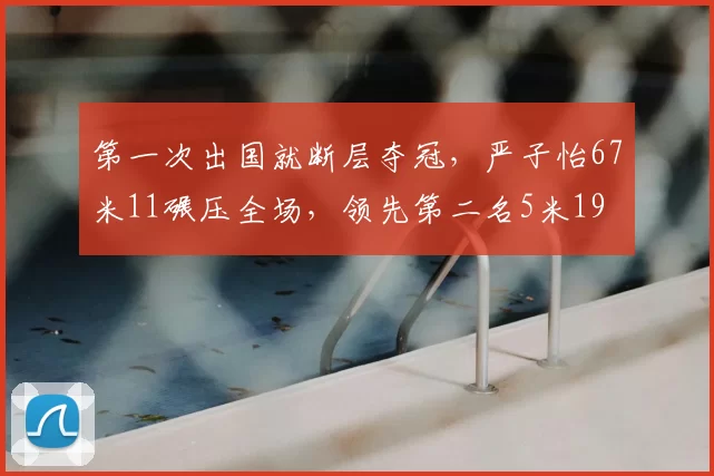 第一次出国就断层夺冠，严子怡67米11碾压全场，领先第二名5米19