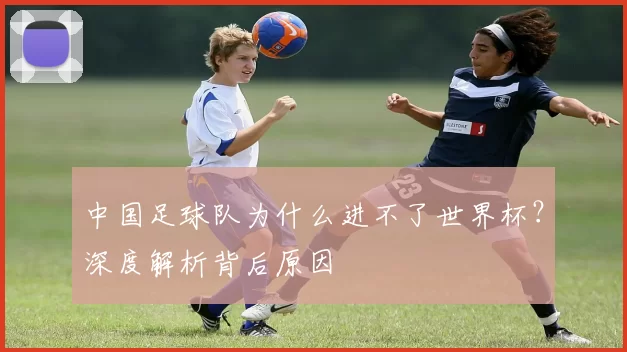 中国足球队为什么进不了世界杯？深度解析背后原因
