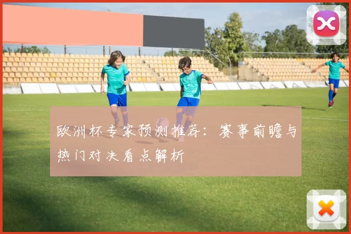 欧洲杯专家预测推荐：赛事前瞻与热门对决看点解析