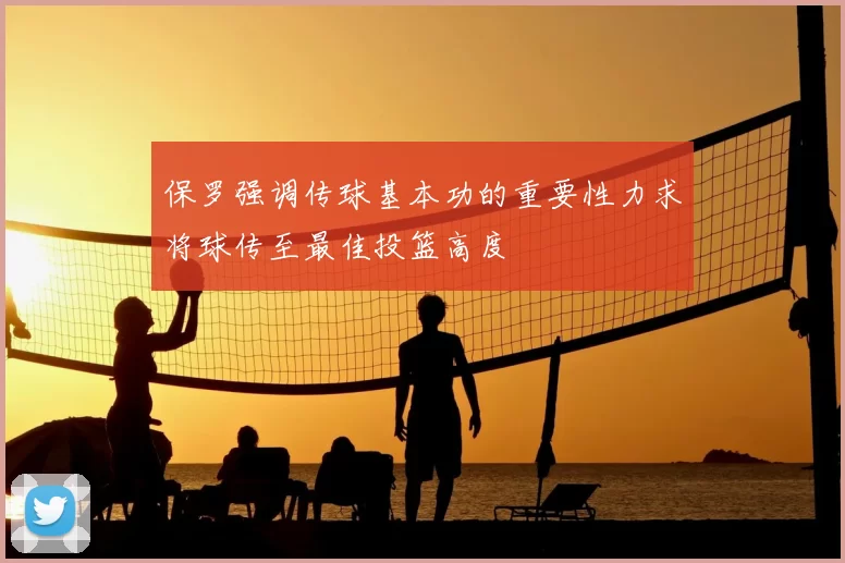 保罗强调传球基本功的重要性力求将球传至最佳投篮高度