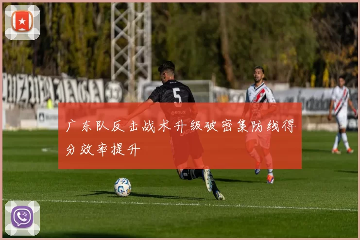广东队反击战术升级破密集防线得分效率提升