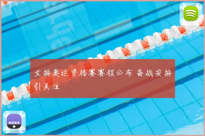 女排奥运资格赛赛程公布 备战安排引关注