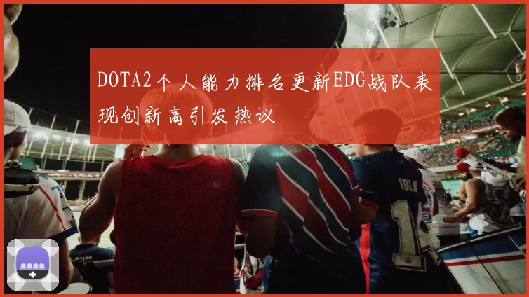DOTA2个人能力排名更新EDG战队表现创新高引发热议