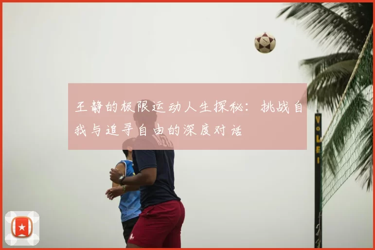 王静的极限运动人生探秘：挑战自我与追寻自由的深度对话