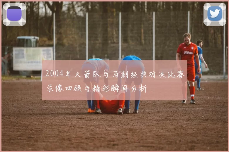 2004年火箭队与马刺经典对决比赛录像回顾与精彩瞬间分析