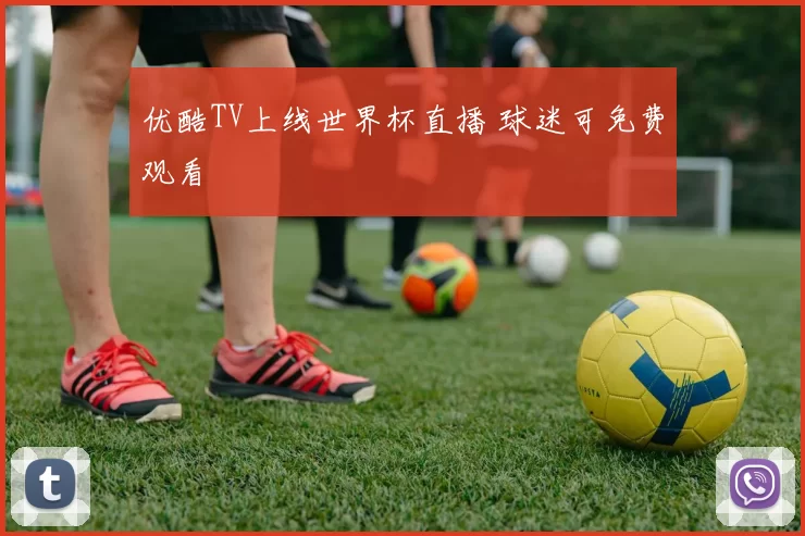优酷TV上线世界杯直播 球迷可免费观看