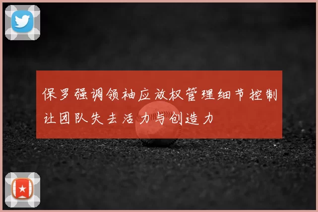 保罗强调领袖应放权管理细节控制让团队失去活力与创造力
