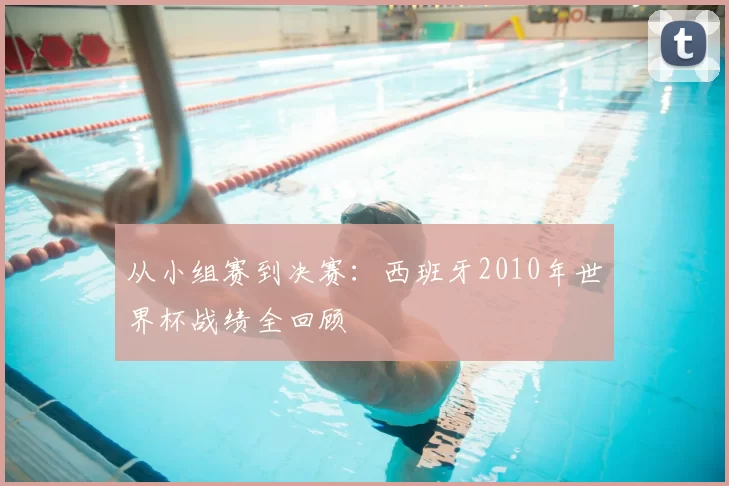 从小组赛到决赛：西班牙2010年世界杯战绩全回顾
