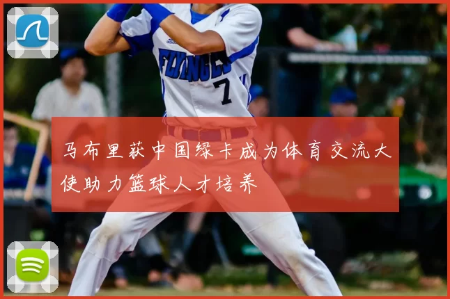 马布里获中国绿卡成为体育交流大使助力篮球人才培养