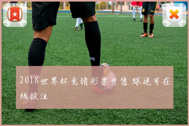 2018世界杯竞猜彩票开售 球迷可在线投注