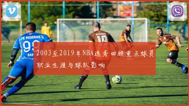 2003至2019年NBA选秀回顾重点球员职业生涯与球队影响