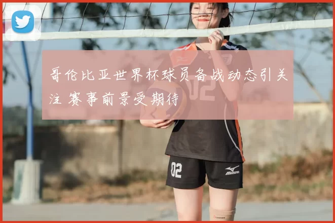 哥伦比亚世界杯球员备战动态引关注 赛事前景受期待