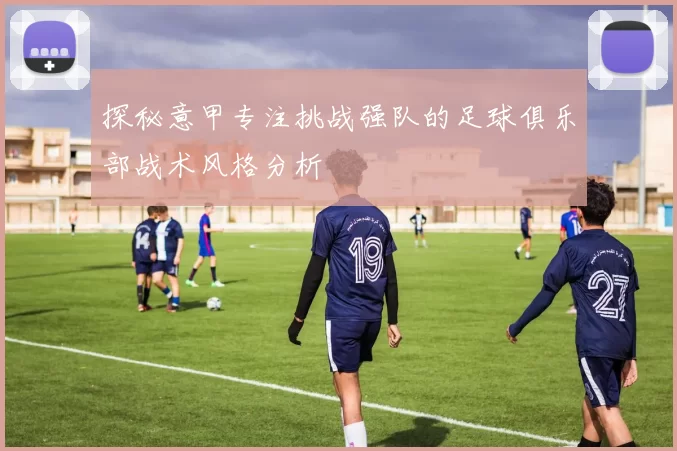 探秘意甲专注挑战强队的足球俱乐部战术风格分析