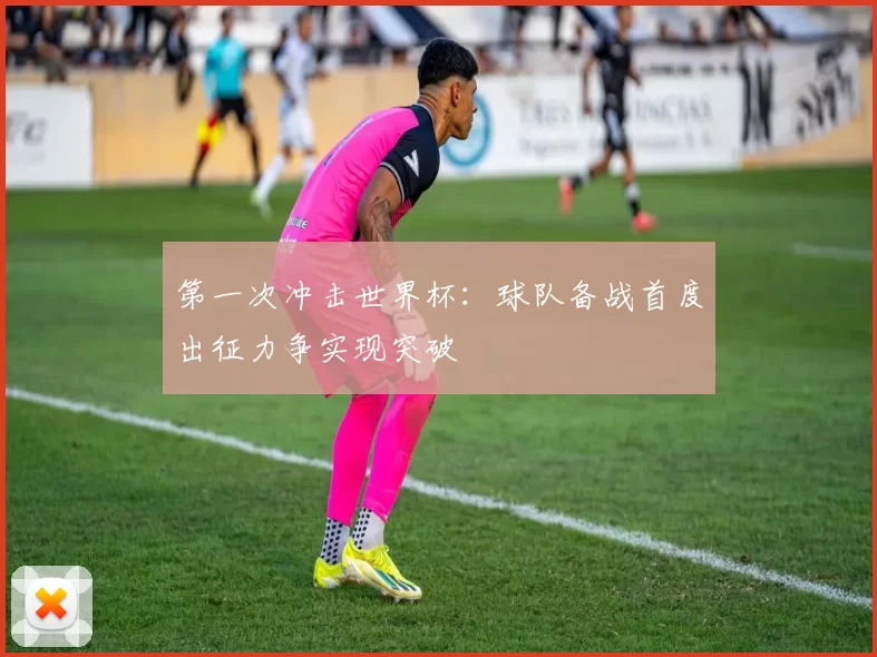 第一次冲击世界杯:球队备战首度出征力争实现突破