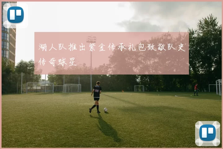 湖人队推出紫金传承礼包致敬队史传奇球星