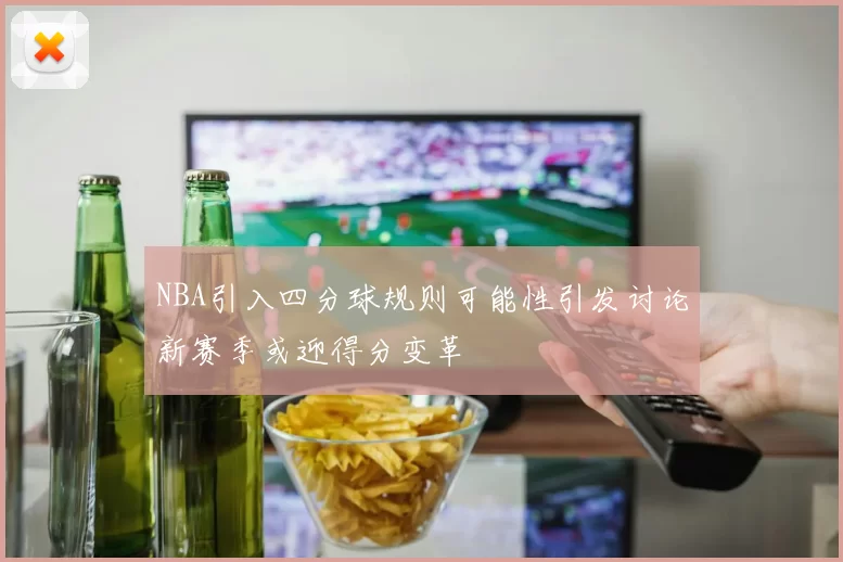 NBA引入四分球规则可能性引发讨论新赛季或迎得分变革