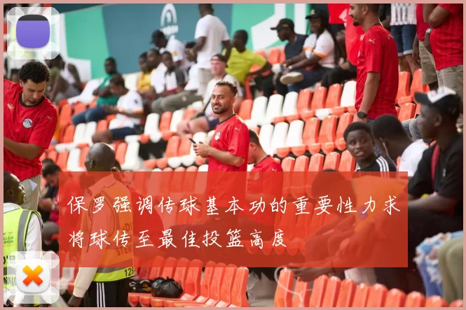 保罗强调传球基本功的重要性力求将球传至最佳投篮高度