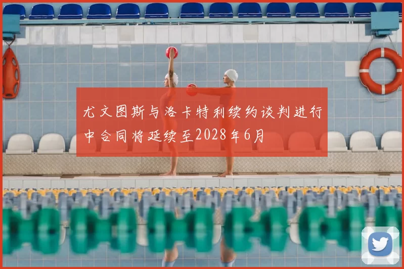 尤文图斯与洛卡特利续约谈判进行中合同将延续至2028年6月