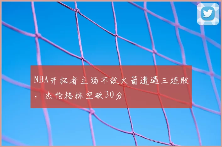 NBA开拓者主场不敌火箭遭遇三连败，杰伦格林空砍30分