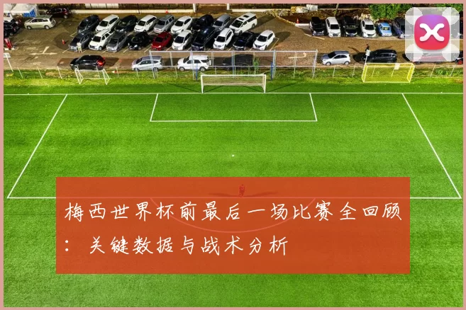 梅西世界杯前最后一场比赛全回顾：关键数据与战术分析
