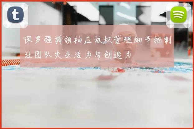 保罗强调领袖应放权管理细节控制让团队失去活力与创造力
