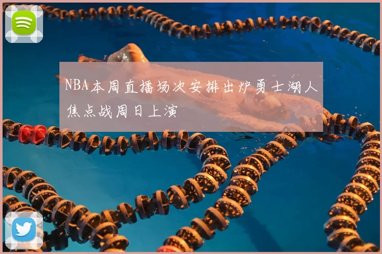 NBA本周直播场次安排出炉勇士湖人焦点战周日上演