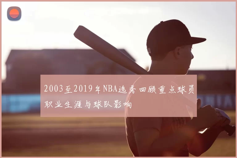2003至2019年NBA选秀回顾重点球员职业生涯与球队影响