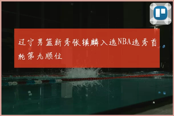辽宁男篮新秀张镇麟入选NBA选秀首轮第九顺位