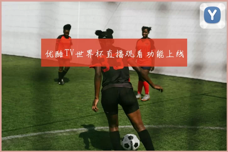 优酷TV世界杯直播观看功能上线