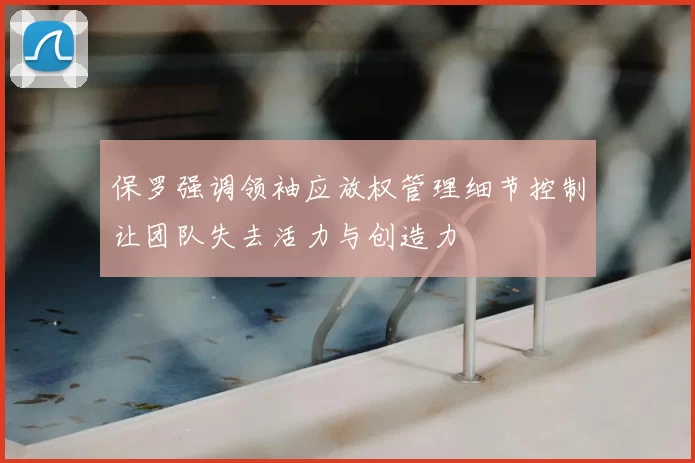保罗强调领袖应放权管理细节控制让团队失去活力与创造力