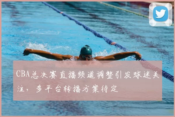 CBA总决赛直播频道调整引发球迷关注，多平台转播方案待定
