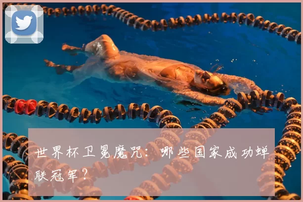 世界杯卫冕魔咒：哪些国家成功蝉联冠军？