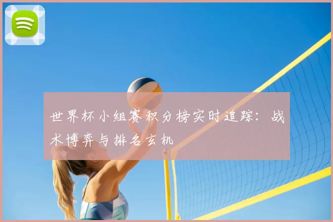 世界杯小组赛积分榜实时追踪：战术博弈与排名玄机
