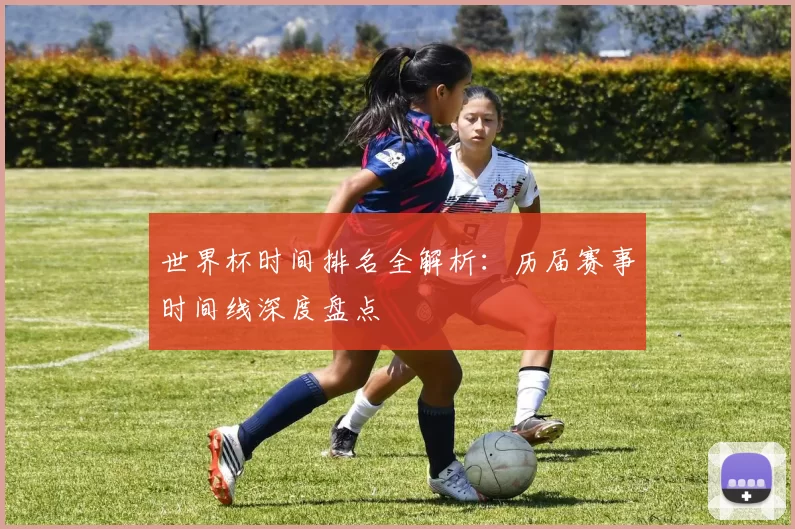 世界杯时间排名全解析：历届赛事时间线深度盘点
