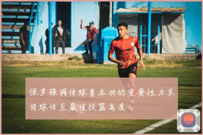 保罗强调传球基本功的重要性力求将球传至最佳投篮高度