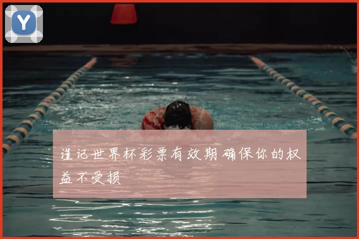 谨记世界杯彩票有效期 确保你的权益不受损