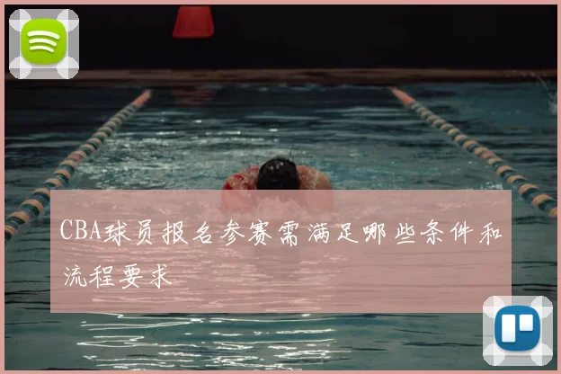 CBA球员报名参赛需满足哪些条件和流程要求