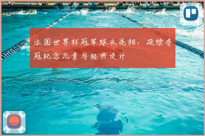 法国世界杯冠军球衣亮相，延续夺冠纪念元素与经典设计