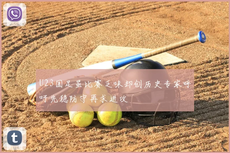 U23国足虽比赛乏味却创历史专家呼吁先稳防守再求进攻