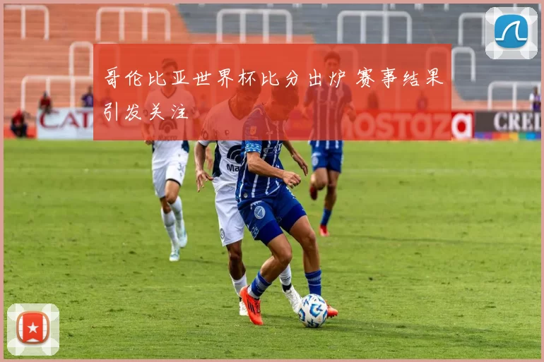 哥伦比亚世界杯比分出炉 赛事结果引发关注